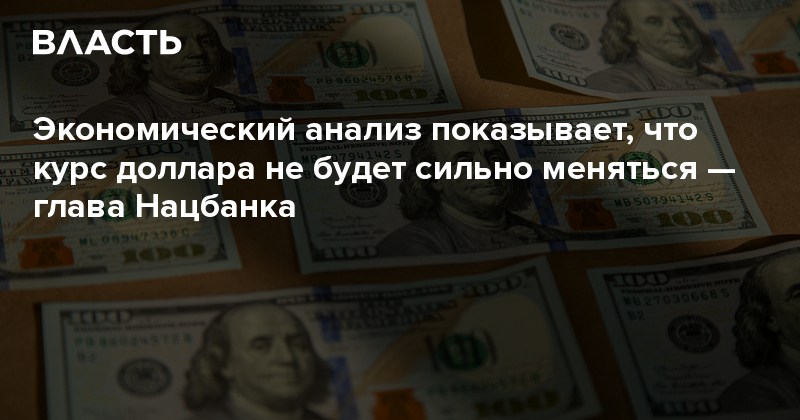 Экономический анализ показывает, что курс доллара не будет сильно меняться — глава Нацбанка